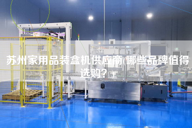 蘇州家用品裝盒機(jī)供應(yīng)商(哪些品牌值得選購？)