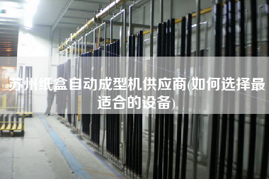 蘇州紙盒自動成型機供應(yīng)商(如何選擇z適合的設(shè)備)