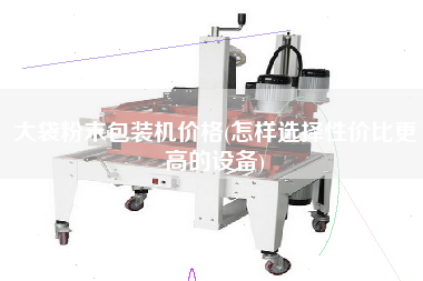 大袋粉末包裝機(jī)價格(怎樣選擇性價比z高的設(shè)備)