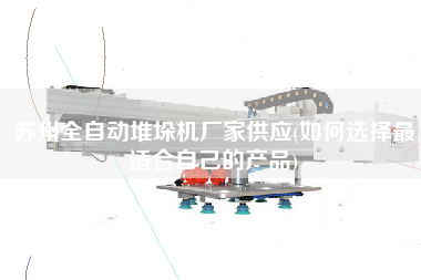 蘇州全自動堆垛機(jī)廠家供應(yīng)(如何選擇z適合自己的產(chǎn)品)