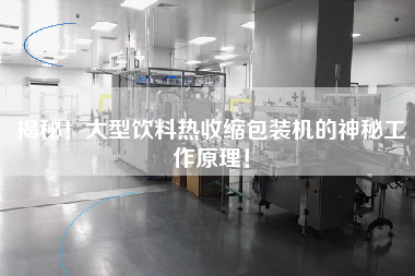 揭秘！大型飲料熱收縮包裝機(jī)的神秘工作原理！