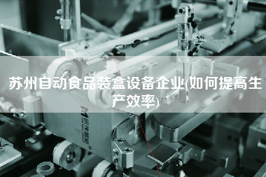 蘇州自動食品裝盒設(shè)備企業(yè)(如何提高生產(chǎn)效率)