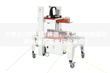 未曾見過的包裝神器，大型熱收縮膜包裝機(jī)能否帶來(lái)行業(yè)革命？