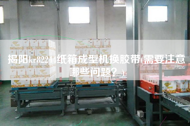 揭陽(yáng)kr82244紙箱成型機(jī)換膠帶(需要注意哪些問(wèn)題？)