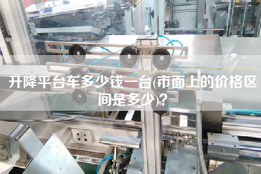 升降平臺車多少錢一臺(市面上的價格區(qū)間是多少)？