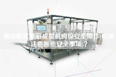 佛山臥式紙箱成型機崗位安全操作(應(yīng)該注意哪些安全事項)？