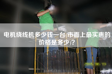 電機繞線機多少錢一臺(市面上z實惠的價格是多少)？