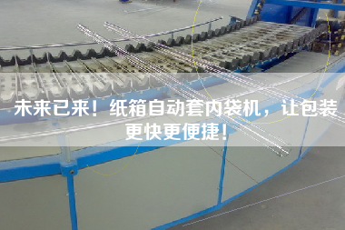 未來已來！紙箱自動套內(nèi)袋機(jī)，讓包裝z快z便捷！