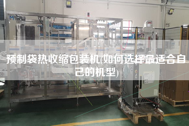 預(yù)制袋熱收縮包裝機(如何選擇z適合自己的機型)