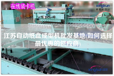 江蘇自動紙盒成型機批發(fā)基地(如何選擇z優(yōu)惠的供應商)