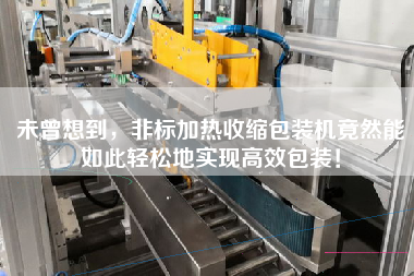 未曾想到，非標加熱收縮包裝機竟然能如此輕松地實現(xiàn)高效包裝！