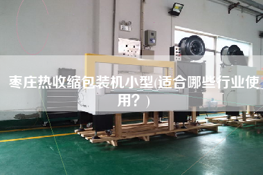 棗莊熱收縮包裝機(jī)小型(適合哪些行業(yè)使用？)