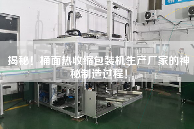 揭秘！桶面熱收縮包裝機生產(chǎn)廠家的神秘制造過程！