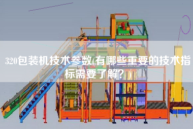 320包裝機(jī)技術(shù)參數(shù)(有哪些重要的技術(shù)指標(biāo)需要了解？)
