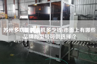 蘇州多功能裝盒機(jī)多少錢(市面上有哪些品牌和型號(hào)可供選擇)？