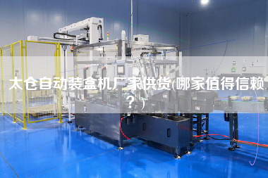太倉自動裝盒機(jī)廠家供貨(哪家值得信賴？)