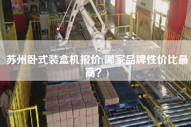 蘇州臥式裝盒機(jī)報(bào)價(jià)(哪家品牌性價(jià)比z高？)