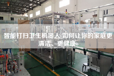 智能打掃衛(wèi)生機器人(如何讓你的家庭z清潔、z健康)