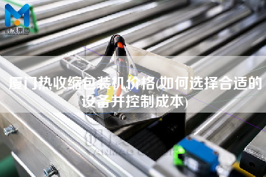 廈門(mén)熱收縮包裝機(jī)價(jià)格(如何選擇合適的設(shè)備并控制成本)