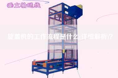 旋蓋機的工作流程是什么(詳細解析)？