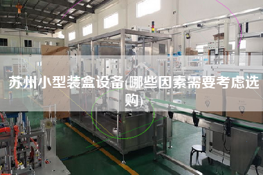 蘇州小型裝盒設(shè)備(哪些因素需要考慮選購(gòu))