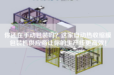 你還在手動包裝嗎？這家自動熱收縮膜包裝機供應商讓你的生產(chǎn)線z高效！
