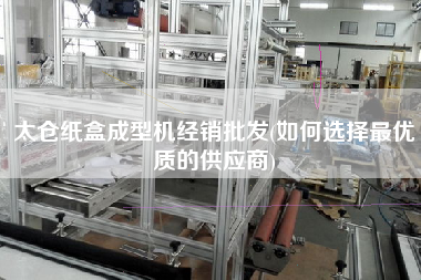 太倉(cāng)紙盒成型機(jī)經(jīng)銷(xiāo)批發(fā)(如何選擇z優(yōu)質(zhì)的供應(yīng)商)