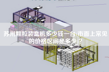 蘇州顆粒裝盒機(jī)多少錢一臺(tái)(市面上常見的價(jià)格區(qū)間是多少)？