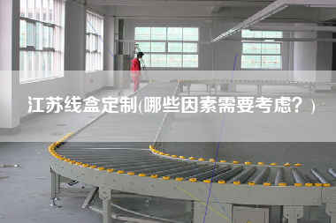 江蘇線盒定制(哪些因素需要考慮？)