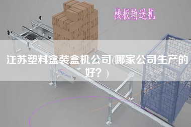 江蘇塑料盒裝盒機公司(哪家公司生產(chǎn)的好？)