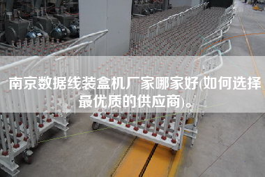 南京數(shù)據(jù)線裝盒機(jī)廠家哪家好(如何選擇z優(yōu)質(zhì)的供應(yīng)商)。