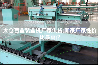 太倉盲盒裝盒機(jī)廠家供貨(哪家廠家性價(jià)比z高)？
