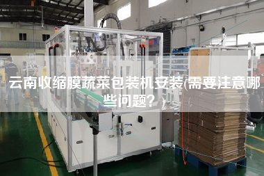 云南收縮膜蔬菜包裝機(jī)安裝(需要注意哪些問(wèn)題？)