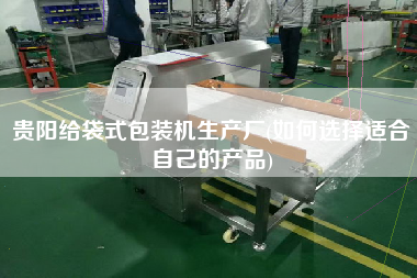 貴陽(yáng)給袋式包裝機(jī)生產(chǎn)廠(如何選擇適合自己的產(chǎn)品)