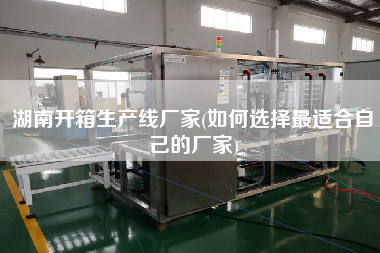 湖南開(kāi)箱生產(chǎn)線廠家(如何選擇z適合自己的廠家)