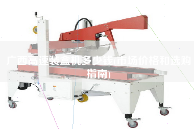 廣西高速裝盒機(jī)多少錢(市場(chǎng)價(jià)格和選購(gòu)指南)