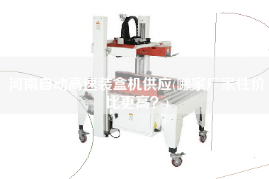 河南自動高速裝盒機供應(哪家廠家性價比z高？)