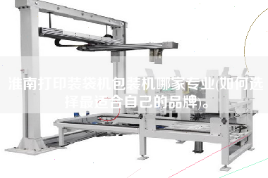 淮南打印裝袋機(jī)包裝機(jī)哪家專業(yè)(如何選擇z適合自己的品牌)。