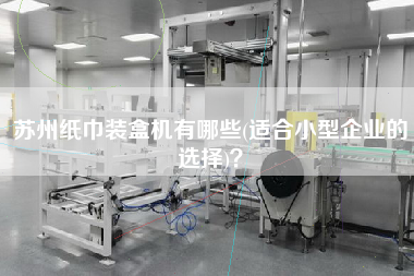 蘇州紙巾裝盒機(jī)有哪些(適合小型企業(yè)的選擇)？