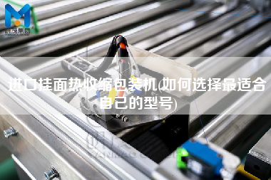 進(jìn)口掛面熱收縮包裝機(如何選擇z適合自己的型號)