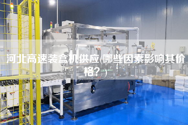 河北高速裝盒機(jī)供應(yīng)(哪些因素影響其價(jià)格？)