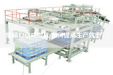 紙箱自動(dòng)成型機(jī)(如何提高生產(chǎn)效率？)