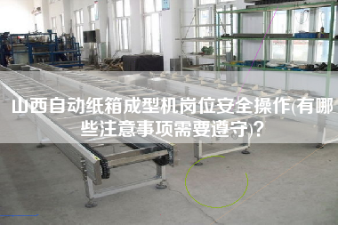 山西自動(dòng)紙箱成型機(jī)崗位安全操作(有哪些注意事項(xiàng)需要遵守)？