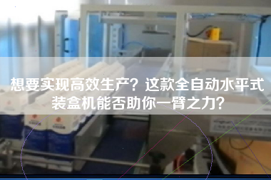 想要實(shí)現(xiàn)高效生產(chǎn)？這款全自動(dòng)水平式裝盒機(jī)能否助你一臂之力？