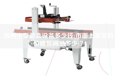 蘇州小型裝盒設(shè)備多少錢(市面上常見的價(jià)格區(qū)間是多少)？