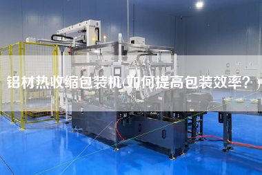 鋁材熱收縮包裝機(如何提高包裝效率？)