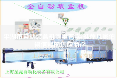 平湖市自動裝盒機(jī)哪里有賣(推薦幾家值得信賴的供應(yīng)商)？
