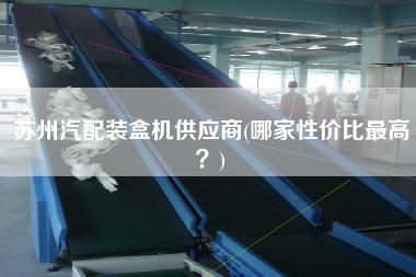 蘇州汽配裝盒機供應商(哪家性價比z高？)