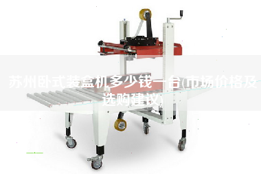 蘇州臥式裝盒機(jī)多少錢一臺(tái)(市場價(jià)格及選購建議)