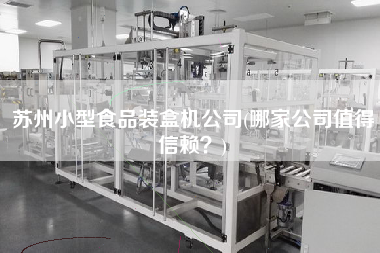 蘇州小型食品裝盒機(jī)公司(哪家公司值得信賴(lài)？)